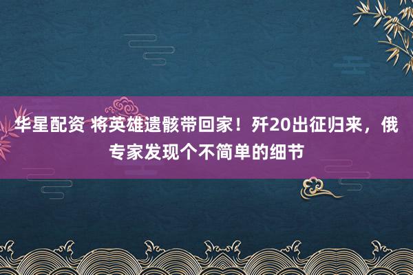 华星配资 将英雄遗骸带回家！歼20出征归来，俄专家发现个不简单的细节