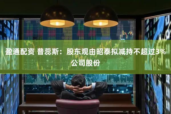盈通配资 普蕊斯：股东观由昭泰拟减持不超过3%公司股份