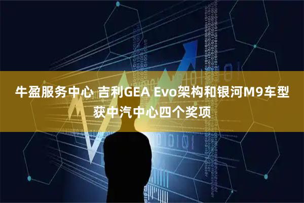 牛盈服务中心 吉利GEA Evo架构和银河M9车型获中汽中心四个奖项