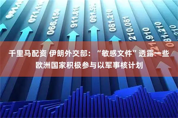 千里马配资 伊朗外交部：“敏感文件”透露一些欧洲国家积极参与以军事核计划