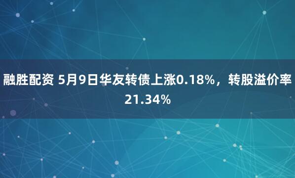 融胜配资 5月9日华友转债上涨0.18%，转股溢价率21.34%