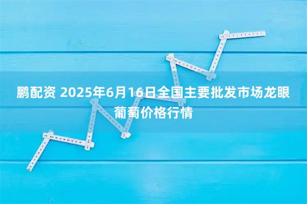鹏配资 2025年6月16日全国主要批发市场龙眼葡萄价格行情