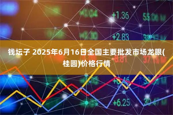 钱坛子 2025年6月16日全国主要批发市场龙眼(桂圆)价格行情
