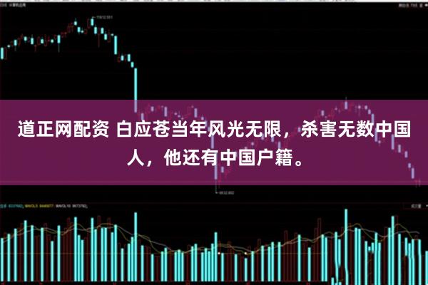 道正网配资 白应苍当年风光无限，杀害无数中国人，他还有中国户籍。