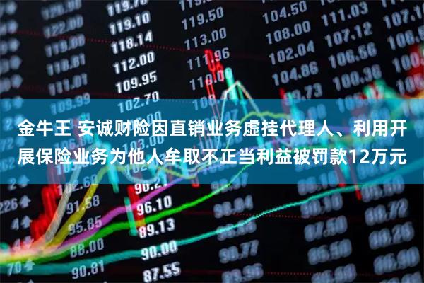 金牛王 安诚财险因直销业务虚挂代理人、利用开展保险业务为他人牟取不正当利益被罚款12万元