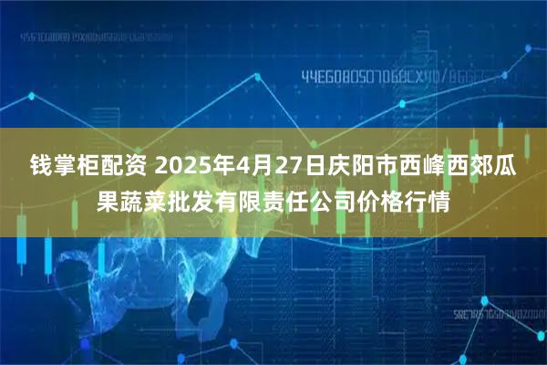 钱掌柜配资 2025年4月27日庆阳市西峰西郊瓜果蔬菜批发有限责任公司价格行情