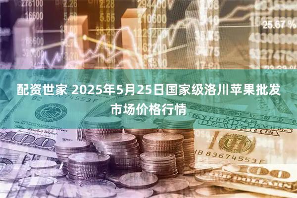 配资世家 2025年5月25日国家级洛川苹果批发市场价格行情