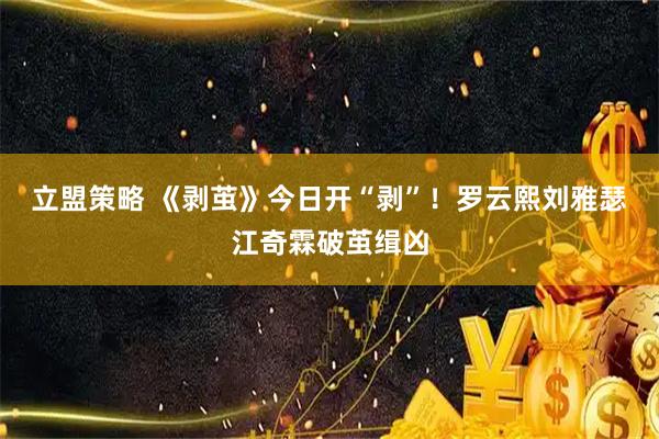 立盟策略 《剥茧》今日开“剥”！罗云熙刘雅瑟江奇霖破茧缉凶