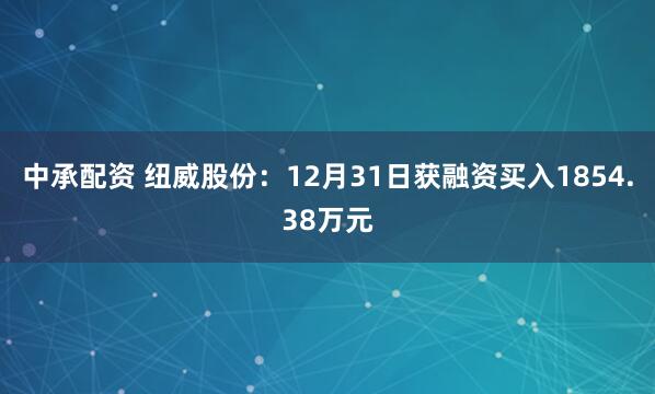 中承配资 纽威股份：12月31日获融资买入1854.38万元