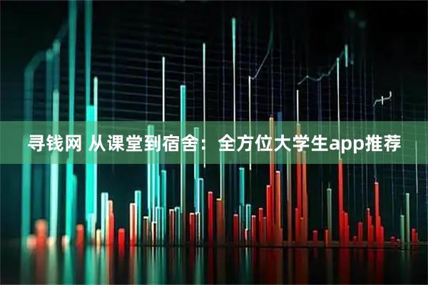 寻钱网 从课堂到宿舍：全方位大学生app推荐