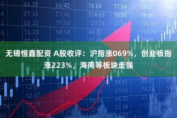 无锡恒鑫配资 A股收评：沪指涨069%，创业板指涨223%，海南等板块走强