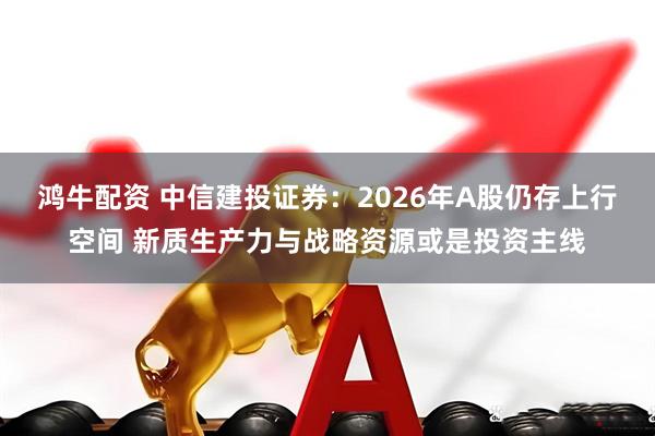 鸿牛配资 中信建投证券:2026年A股仍存上行空间 新质生产力与战略资源或是投资主线