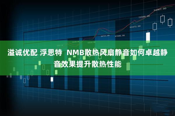溢诚优配 浮思特 NMB散热风扇静音如何卓越静音效果提升散热性能