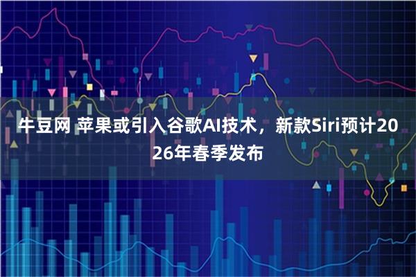 牛豆网 苹果或引入谷歌AI技术,新款Siri预计2026年春季发布