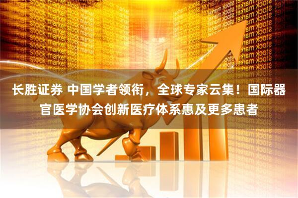 长胜证券 中国学者领衔，全球专家云集！国际器官医学协会创新医疗体系惠及更多患者